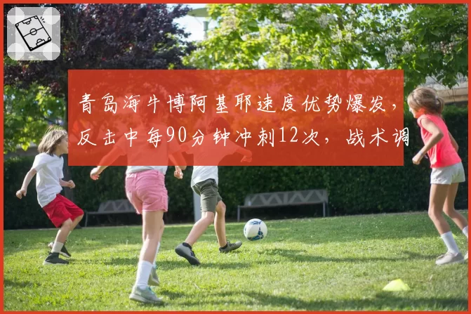 青岛海牛博阿基耶速度优势爆发，反击中每90分钟冲刺12次，战术调整争四关键