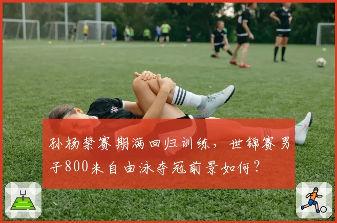孙杨禁赛期满回归训练，世锦赛男子800米自由泳夺冠前景如何？