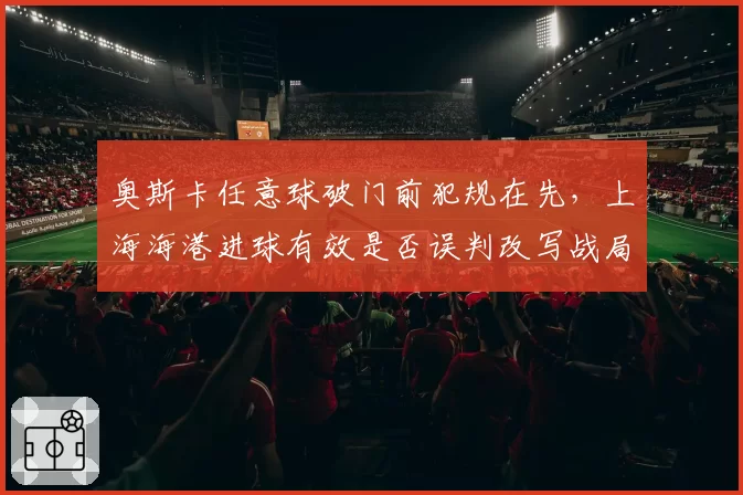 奥斯卡任意球破门前犯规在先，上海海港进球有效是否误判改写战局？