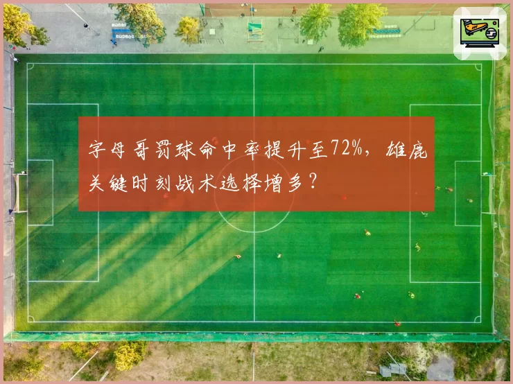 字母哥罚球命中率提升至72%,雄鹿关键时刻战术选择增多?