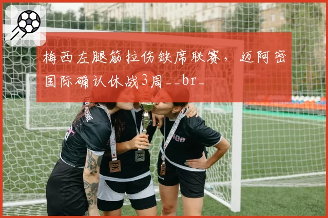 梅西左腿筋拉伤缺席联赛，迈阿密国际确认休战3周__br_