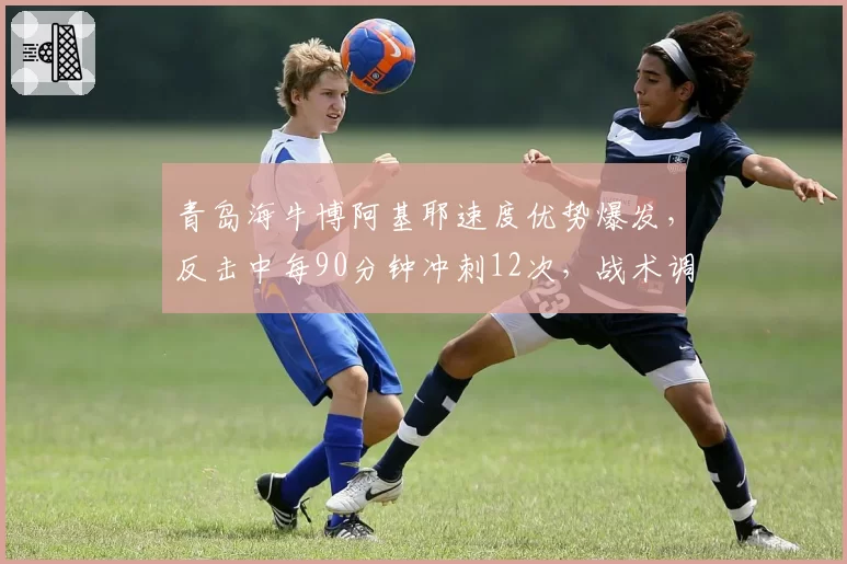 青岛海牛博阿基耶速度优势爆发，反击中每90分钟冲刺12次，战术调整争四关键