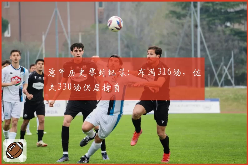 意甲历史零封纪录:布冯316场,佐夫330场仍居榜首