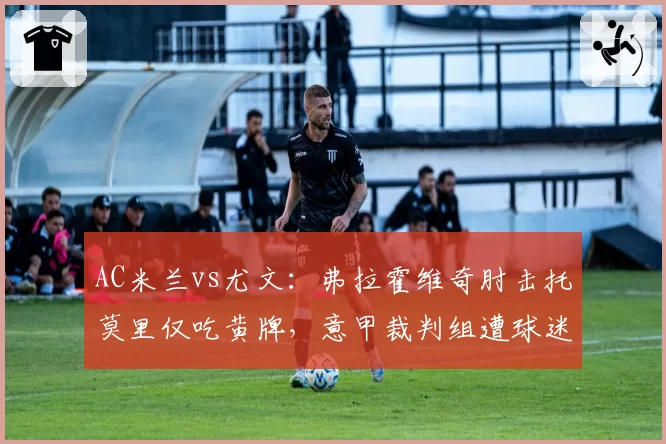 AC米兰vs尤文：弗拉霍维奇肘击托莫里仅吃黄牌，意甲裁判组遭球迷炮轰