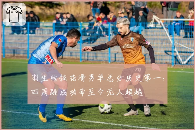 羽生结弦花滑男单总分历史第一，四周跳成功率至今无人超越