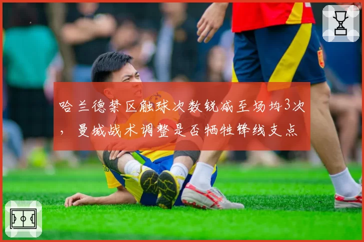 哈兰德禁区触球次数锐减至场均3次，曼城战术调整是否牺牲锋线支点作用？