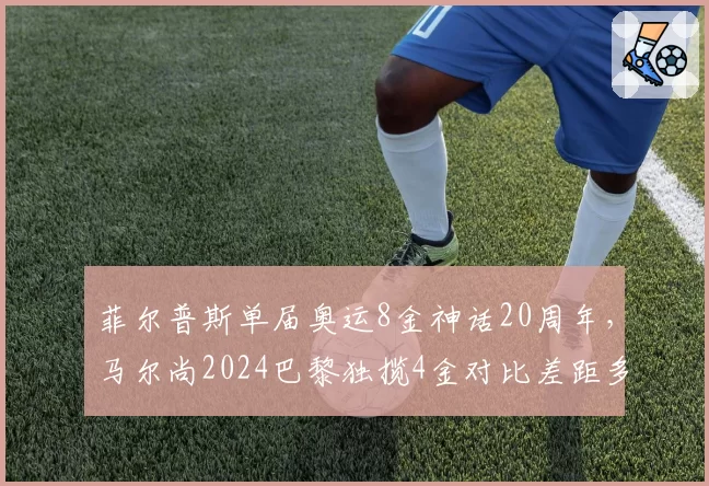 菲尔普斯单届奥运8金神话20周年，马尔尚2024巴黎独揽4金对比差距多大？