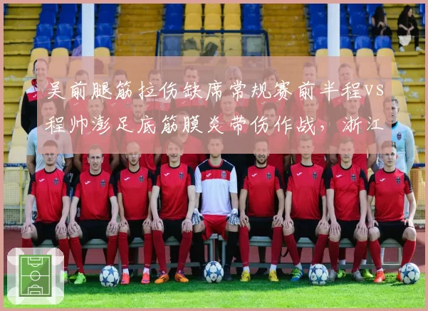 吴前腿筋拉伤缺席常规赛前半程vs程帅澎足底筋膜炎带伤作战,浙江后场伤病策略分化