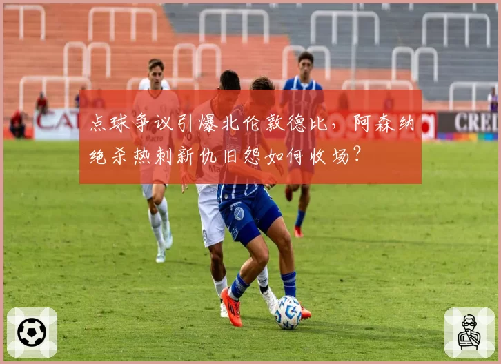 点球争议引爆北伦敦德比,阿森纳绝杀热刺新仇旧怨如何收场?