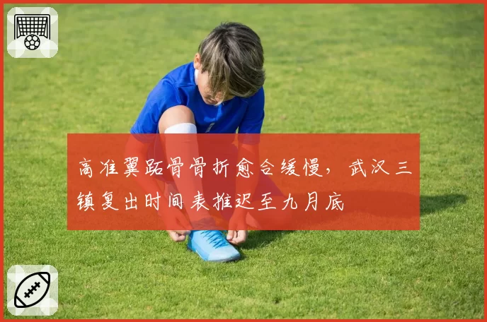 高准翼跖骨骨折愈合缓慢，武汉三镇复出时间表推迟至九月底
