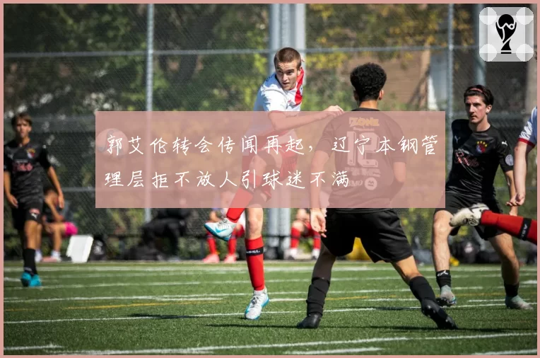 郭艾伦转会传闻再起,辽宁本钢管理层拒不放人引球迷不满