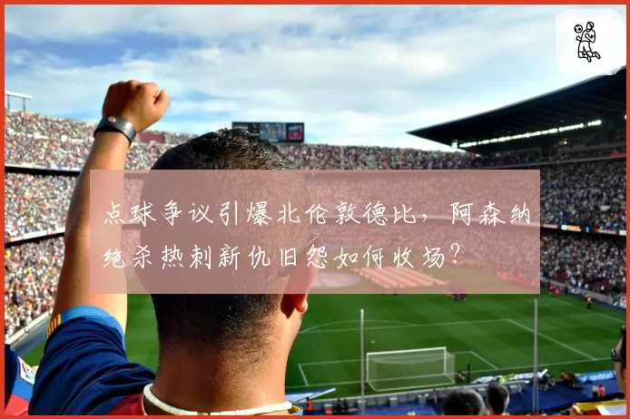 点球争议引爆北伦敦德比,阿森纳绝杀热刺新仇旧怨如何收场?