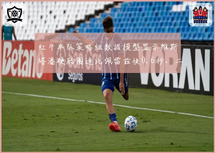 红牛车队策略组数据模型显示维斯塔潘硬胎圈速比佩雷兹快0.6秒，二号车手地位再遭质疑