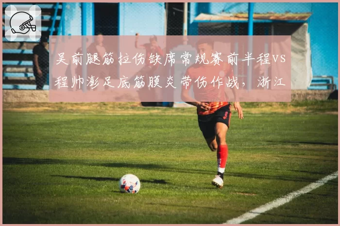 吴前腿筋拉伤缺席常规赛前半程vs程帅澎足底筋膜炎带伤作战,浙江后场伤病策略分化