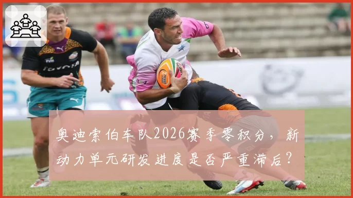 奥迪索伯车队2026赛季零积分，新动力单元研发进度是否严重滞后？