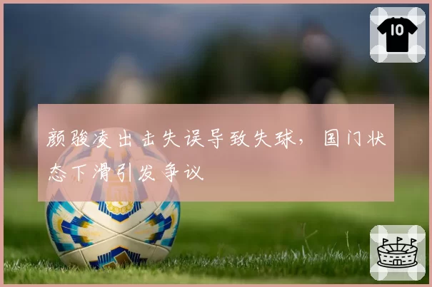 颜骏凌出击失误导致失球,国门状态下滑引发争议
