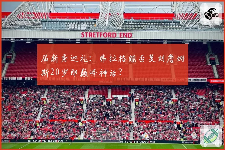 届新秀巡礼：弗拉格能否复刻詹姆斯20岁即巅峰神话？