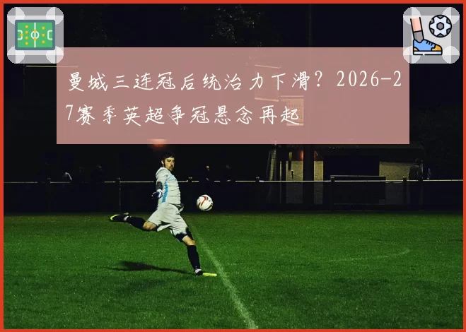 曼城三连冠后统治力下滑？2026-27赛季英超争冠悬念再起