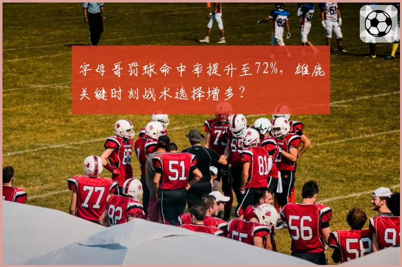 字母哥罚球命中率提升至72%,雄鹿关键时刻战术选择增多?
