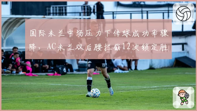 国际米兰中场压力下传球成功率骤降，AC米兰双后腰拦截12次锁定胜局
