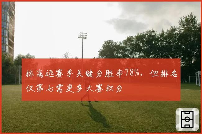 林高远赛季关键分胜率78%，但排名仅第七需更多大赛积分
