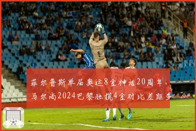 菲尔普斯单届奥运8金神话20周年，马尔尚2024巴黎独揽4金对比差距多大？
