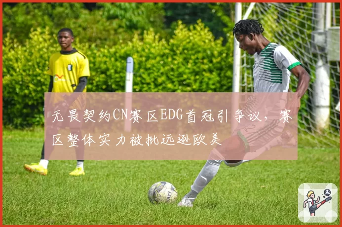 无畏契约CN赛区EDG首冠引争议，赛区整体实力被批远逊欧美