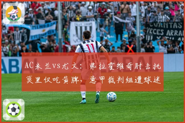 AC米兰vs尤文：弗拉霍维奇肘击托莫里仅吃黄牌，意甲裁判组遭球迷炮轰