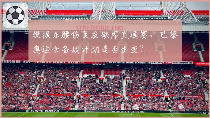 樊振东腰伤复发缺席直通赛,巴黎奥运会备战计划是否生变?