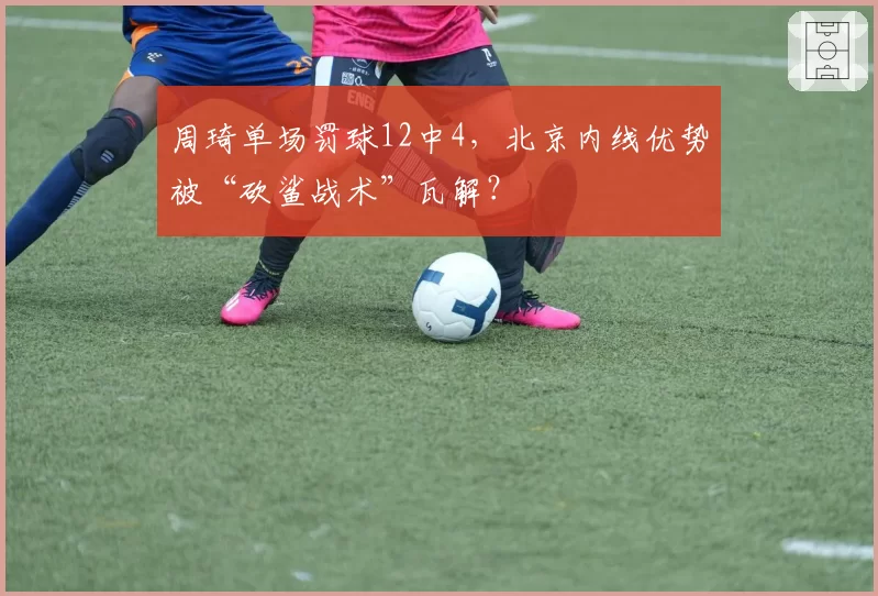 周琦单场罚球12中4，北京内线优势被“砍鲨战术”瓦解？