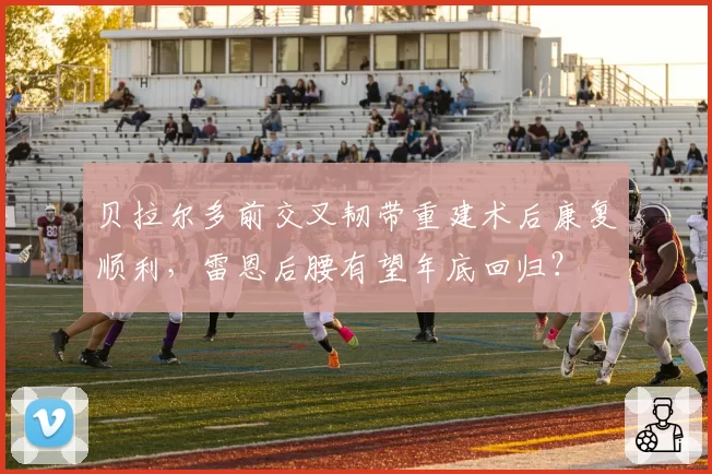 贝拉尔多前交叉韧带重建术后康复顺利,雷恩后腰有望年底回归?