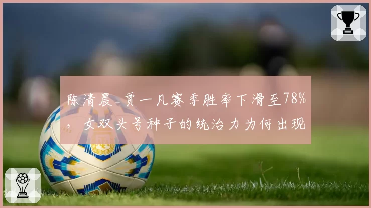 陈清晨_贾一凡赛季胜率下滑至78%，女双头号种子的统治力为何出现松动？