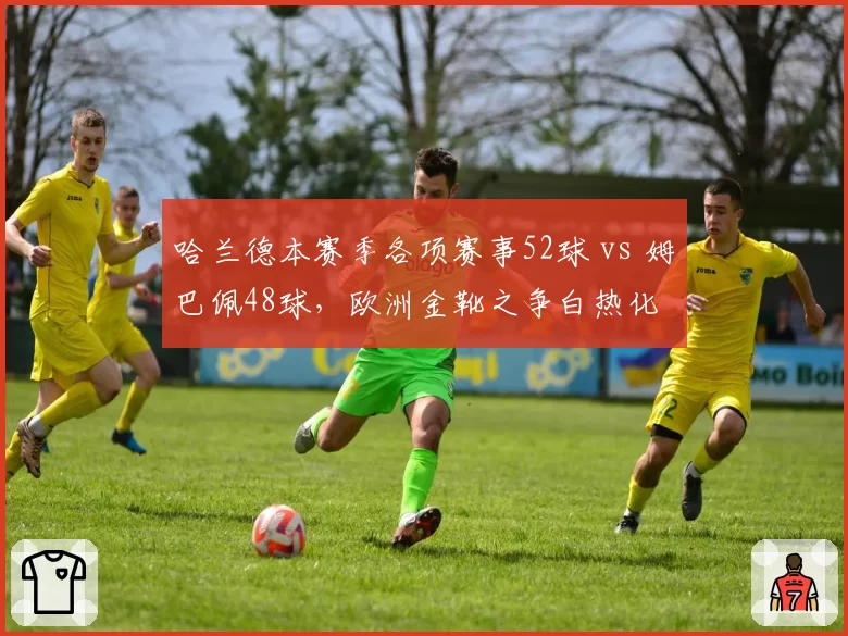哈兰德本赛季各项赛事52球 vs 姆巴佩48球,欧洲金靴之争白热化