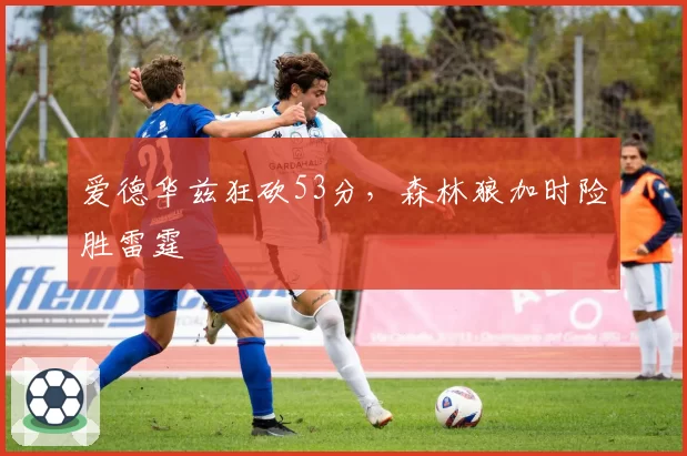 爱德华兹狂砍53分，森林狼加时险胜雷霆