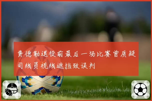 费德勒退役前最后一场比赛曾质疑司线员视线遮挡致误判