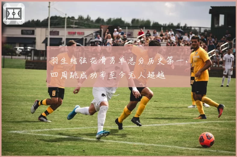 羽生结弦花滑男单总分历史第一，四周跳成功率至今无人超越