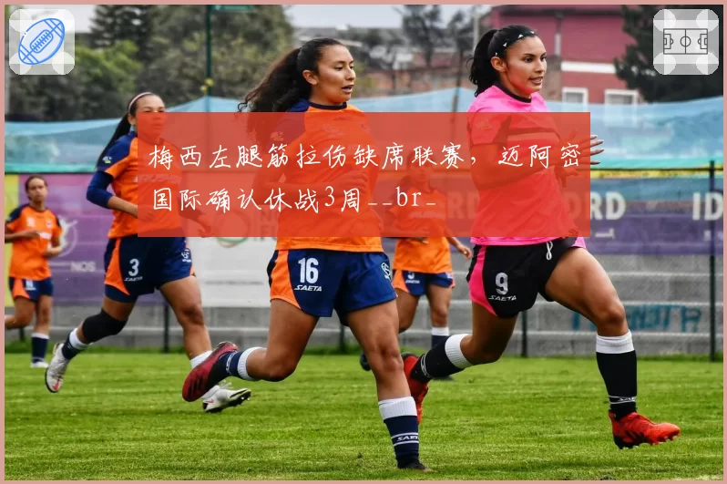 梅西左腿筋拉伤缺席联赛，迈阿密国际确认休战3周__br_