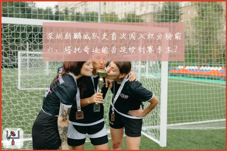 深圳新鹏城队史首次闯入积分榜前六，塔托奇迹能否延续到赛季末？