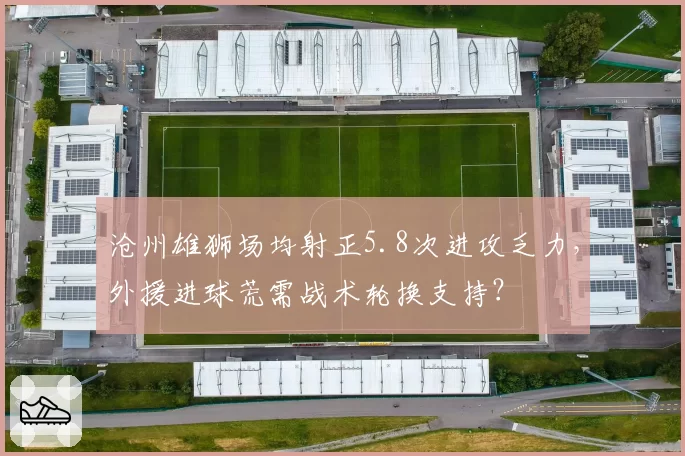 沧州雄狮场均射正5.8次进攻乏力，外援进球荒需战术轮换支持？