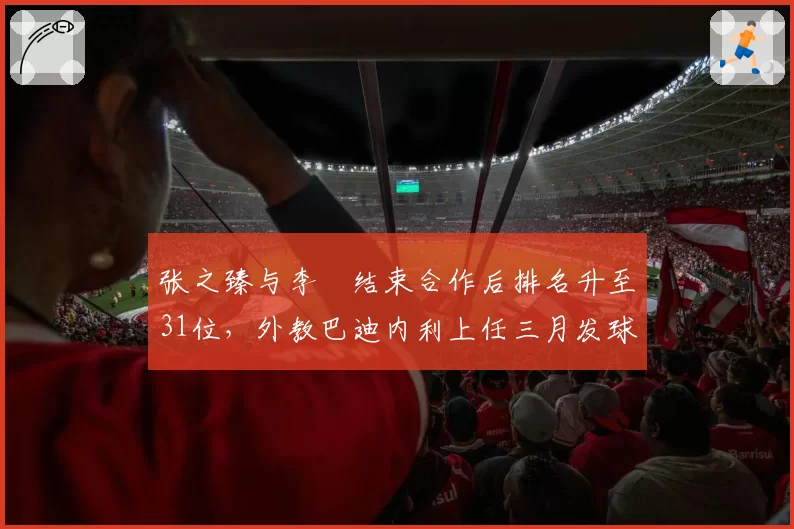 张之臻与李喆结束合作后排名升至31位，外教巴迪内利上任三月发球ACE占比提升12%