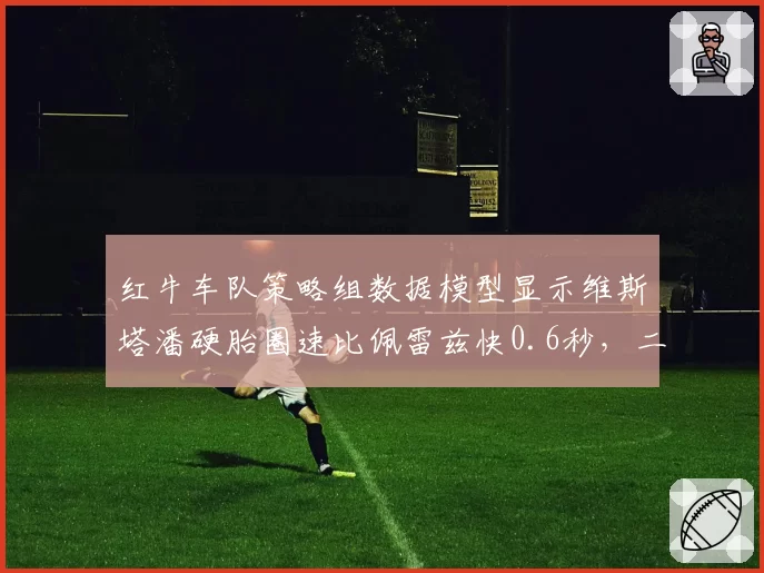 红牛车队策略组数据模型显示维斯塔潘硬胎圈速比佩雷兹快0.6秒，二号车手地位再遭质疑