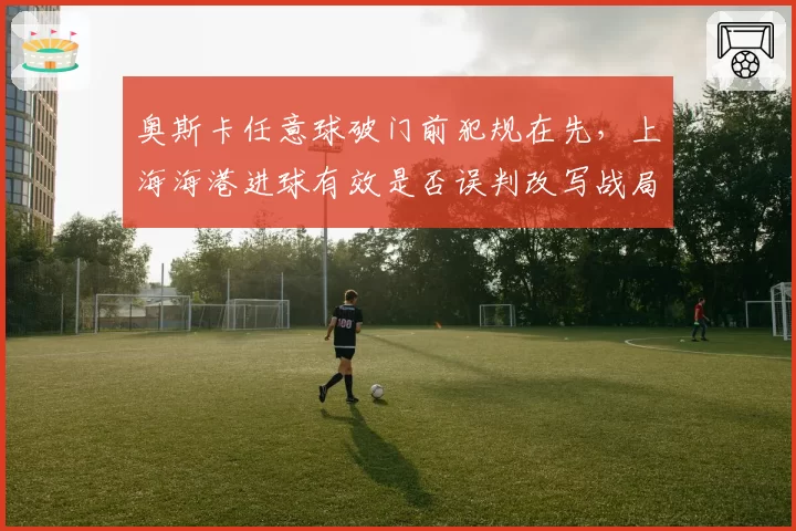 奥斯卡任意球破门前犯规在先，上海海港进球有效是否误判改写战局？