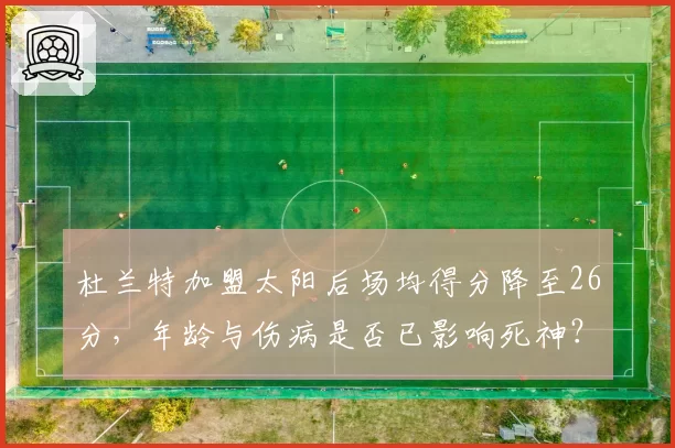 杜兰特加盟太阳后场均得分降至26分，年龄与伤病是否已影响死神？