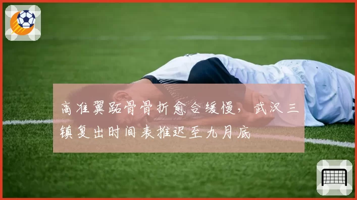 高准翼跖骨骨折愈合缓慢，武汉三镇复出时间表推迟至九月底