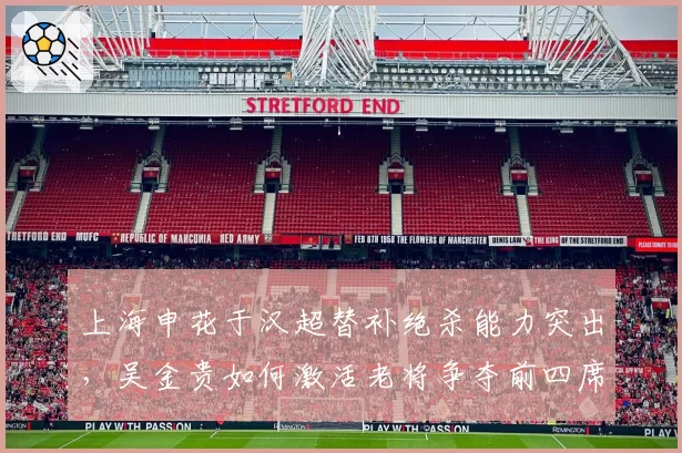 上海申花于汉超替补绝杀能力突出，吴金贵如何激活老将争夺前四席位？